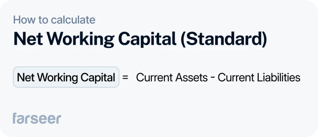 Net Working Capital (Standard) with the formula: Net Working Capital = Current Assets - Current Liabilities